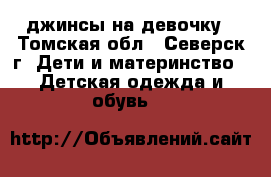 джинсы на девочку - Томская обл., Северск г. Дети и материнство » Детская одежда и обувь   